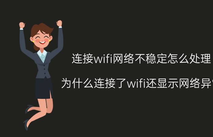 连接wifi网络不稳定怎么处理 为什么连接了wifi还显示网络异常？